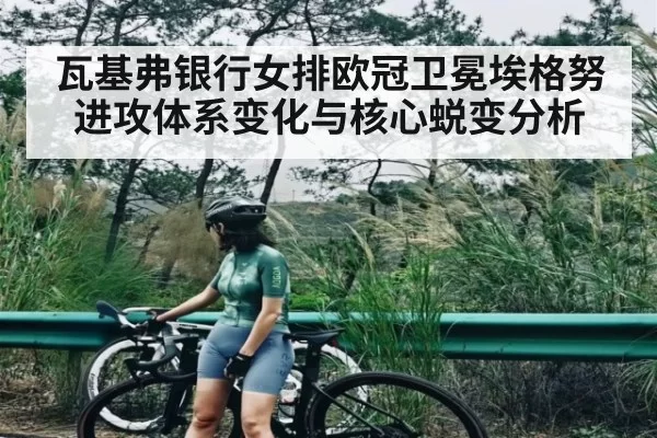 瓦基弗银行女排欧冠卫冕埃格努进攻体系变化与核心蜕变分析
